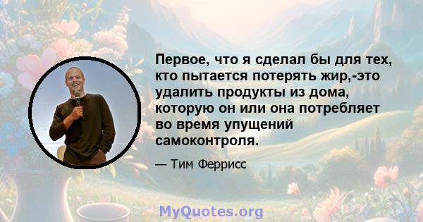 Первое, что я сделал бы для тех, кто пытается потерять жир,-это удалить продукты из дома, которую он или она потребляет во время упущений самоконтроля.