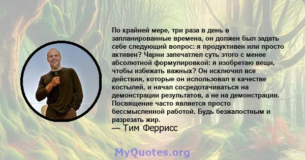 По крайней мере, три раза в день в запланированные времена, он должен был задать себе следующий вопрос: я продуктивен или просто активен? Чарни запечатлел суть этого с менее абсолютной формулировкой: я изобретаю вещи,