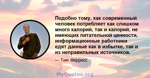 Подобно тому, как современный человек потребляет как слишком много калорий, так и калорий, не имеющих питательной ценности, информационные работники едят данные как в избытке, так и из неправильных источников.