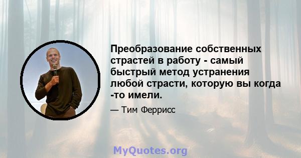 Преобразование собственных страстей в работу - самый быстрый метод устранения любой страсти, которую вы когда -то имели.