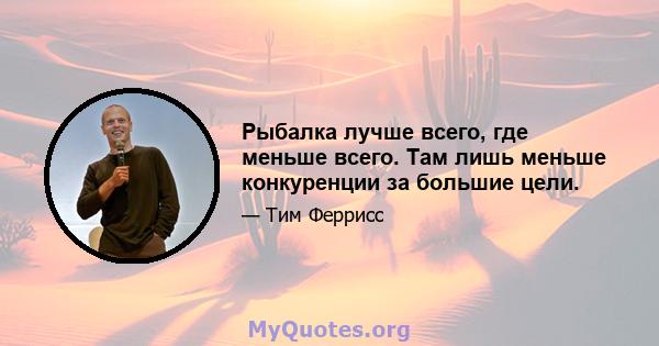 Рыбалка лучше всего, где меньше всего. Там лишь меньше конкуренции за большие цели.