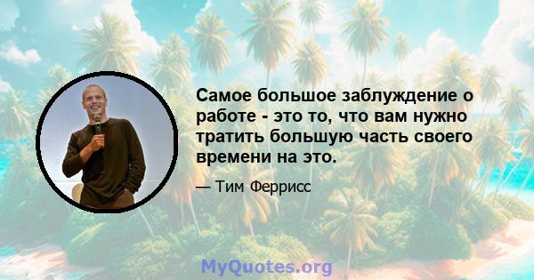 Самое большое заблуждение о работе - это то, что вам нужно тратить большую часть своего времени на это.