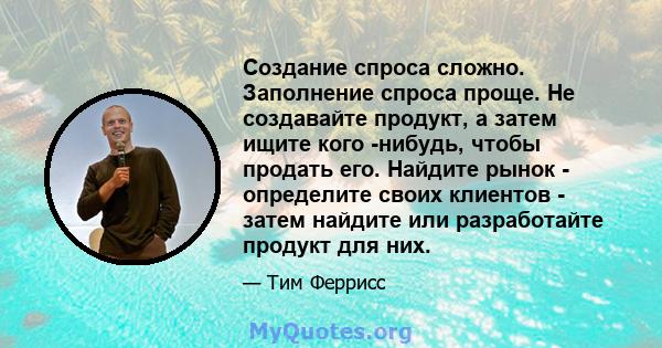 Создание спроса сложно. Заполнение спроса проще. Не создавайте продукт, а затем ищите кого -нибудь, чтобы продать его. Найдите рынок - определите своих клиентов - затем найдите или разработайте продукт для них.