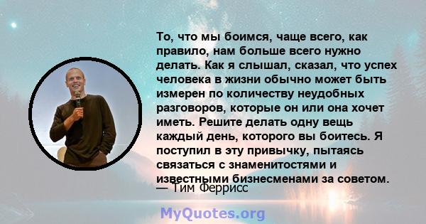 То, что мы боимся, чаще всего, как правило, нам больше всего нужно делать. Как я слышал, сказал, что успех человека в жизни обычно может быть измерен по количеству неудобных разговоров, которые он или она хочет иметь.