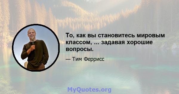 То, как вы становитесь мировым классом, ... задавая хорошие вопросы.