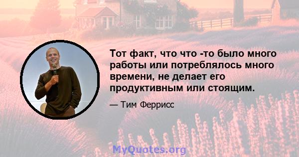 Тот факт, что что -то было много работы или потреблялось много времени, не делает его продуктивным или стоящим.