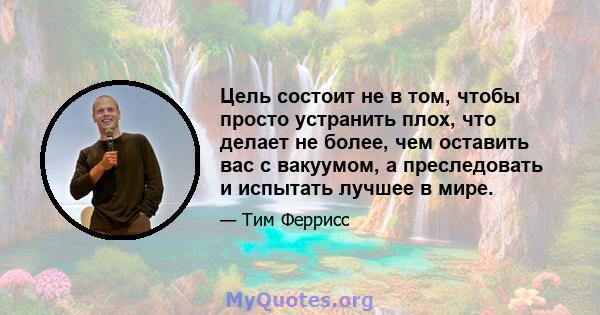 Цель состоит не в том, чтобы просто устранить плох, что делает не более, чем оставить вас с вакуумом, а преследовать и испытать лучшее в мире.