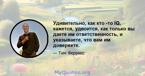 Удивительно, как кто -то IQ, кажется, удвоится, как только вы даете им ответственность, и указываете, что вам им доверяете.