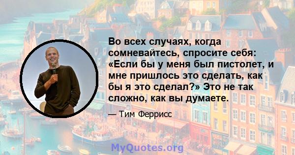 Во всех случаях, когда сомневайтесь, спросите себя: «Если бы у меня был пистолет, и мне пришлось это сделать, как бы я это сделал?» Это не так сложно, как вы думаете.