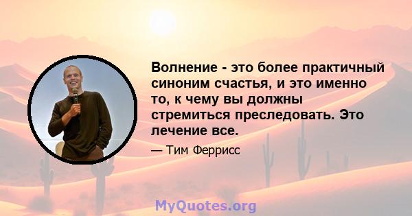 Волнение - это более практичный синоним счастья, и это именно то, к чему вы должны стремиться преследовать. Это лечение все.