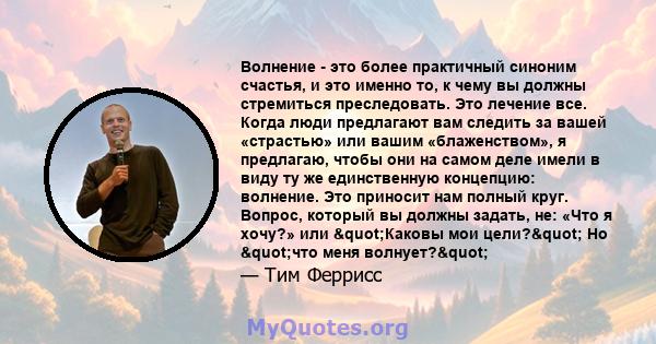 Волнение - это более практичный синоним счастья, и это именно то, к чему вы должны стремиться преследовать. Это лечение все. Когда люди предлагают вам следить за вашей «страстью» или вашим «блаженством», я предлагаю,