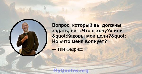 Вопрос, который вы должны задать, не: «Что я хочу?» или "Каковы мои цели?" Но «что меня волнует?