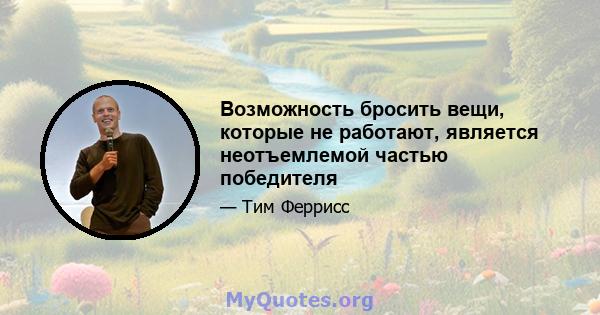 Возможность бросить вещи, которые не работают, является неотъемлемой частью победителя