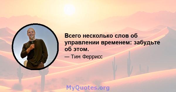 Всего несколько слов об управлении временем: забудьте об этом.