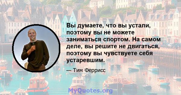 Вы думаете, что вы устали, поэтому вы не можете заниматься спортом. На самом деле, вы решите не двигаться, поэтому вы чувствуете себя устаревшим.