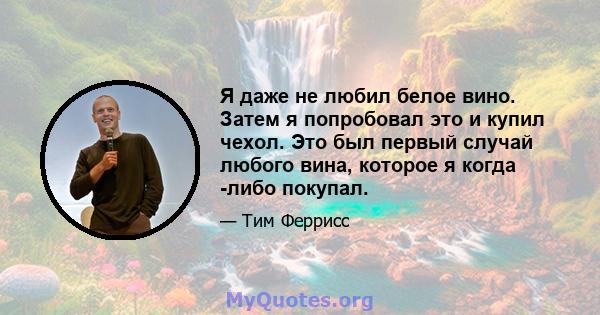 Я даже не любил белое вино. Затем я попробовал это и купил чехол. Это был первый случай любого вина, которое я когда -либо покупал.