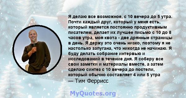 Я делаю все возможное, с 10 вечера до 5 утра. Почти каждый друг, который у меня есть, который является постоянно продуктивным писателем, делает их лучшее письмо с 10 до 8 часов утра, моя квота - две дрянные страницы в