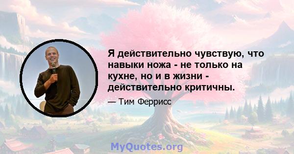 Я действительно чувствую, что навыки ножа - не только на кухне, но и в жизни - действительно критичны.