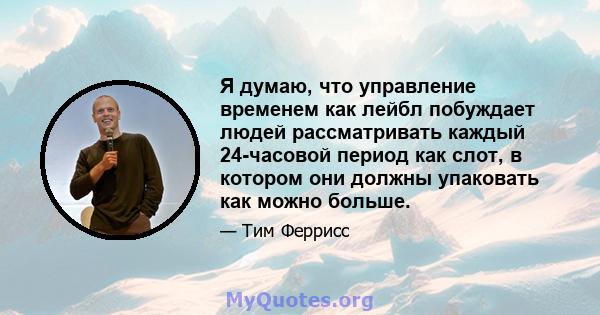 Я думаю, что управление временем как лейбл побуждает людей рассматривать каждый 24-часовой период как слот, в котором они должны упаковать как можно больше.