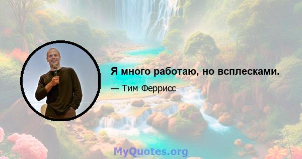 Я много работаю, но всплесками.