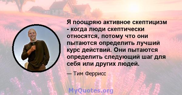 Я поощряю активное скептицизм - когда люди скептически относятся, потому что они пытаются определить лучший курс действий. Они пытаются определить следующий шаг для себя или других людей.