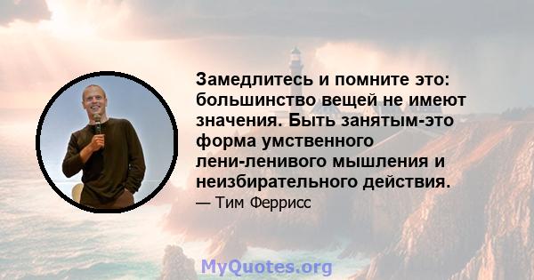 Замедлитесь и помните это: большинство вещей не имеют значения. Быть занятым-это форма умственного лени-ленивого мышления и неизбирательного действия.