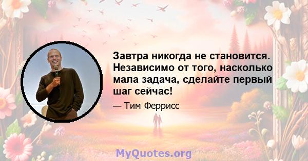 Завтра никогда не становится. Независимо от того, насколько мала задача, сделайте первый шаг сейчас!