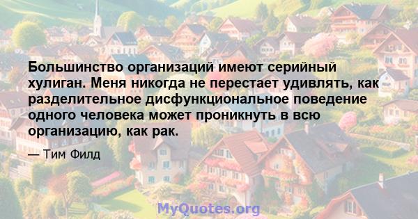 Большинство организаций имеют серийный хулиган. Меня никогда не перестает удивлять, как разделительное дисфункциональное поведение одного человека может проникнуть в всю организацию, как рак.