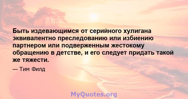 Быть издевающимся от серийного хулигана эквивалентно преследованию или избиению партнером или подверженным жестокому обращению в детстве, и его следует придать такой же тяжести.