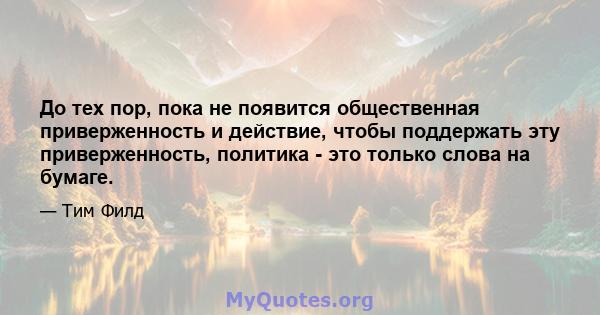 До тех пор, пока не появится общественная приверженность и действие, чтобы поддержать эту приверженность, политика - это только слова на бумаге.