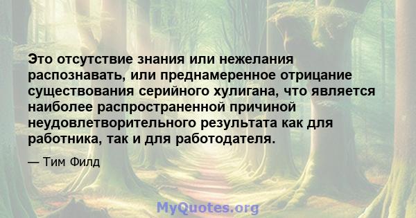 Это отсутствие знания или нежелания распознавать, или преднамеренное отрицание существования серийного хулигана, что является наиболее распространенной причиной неудовлетворительного результата как для работника, так и