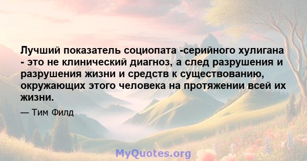 Лучший показатель социопата -серийного хулигана - это не клинический диагноз, а след разрушения и разрушения жизни и средств к существованию, окружающих этого человека на протяжении всей их жизни.