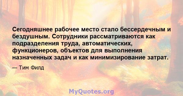 Сегодняшнее рабочее место стало бессердечным и бездушным. Сотрудники рассматриваются как подразделения труда, автоматических, функционеров, объектов для выполнения назначенных задач и как минимизирование затрат.