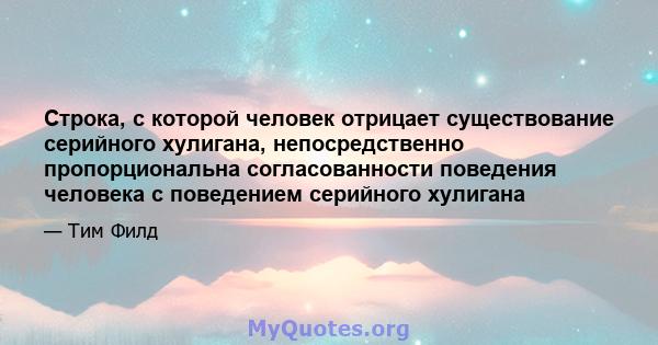 Строка, с которой человек отрицает существование серийного хулигана, непосредственно пропорциональна согласованности поведения человека с поведением серийного хулигана