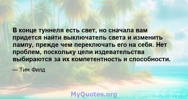 В конце туннеля есть свет, но сначала вам придется найти выключатель света и изменить лампу, прежде чем переключать его на себя. Нет проблем, поскольку цели издевательства выбираются за их компетентность и способности.