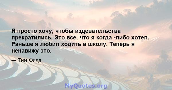 Я просто хочу, чтобы издевательства прекратились. Это все, что я когда -либо хотел. Раньше я любил ходить в школу. Теперь я ненавижу это.