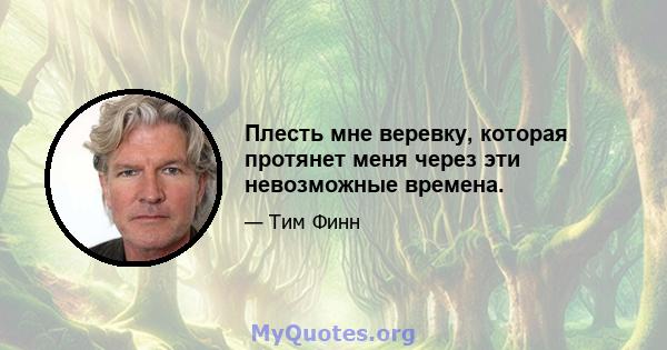 Плесть мне веревку, которая протянет меня через эти невозможные времена.