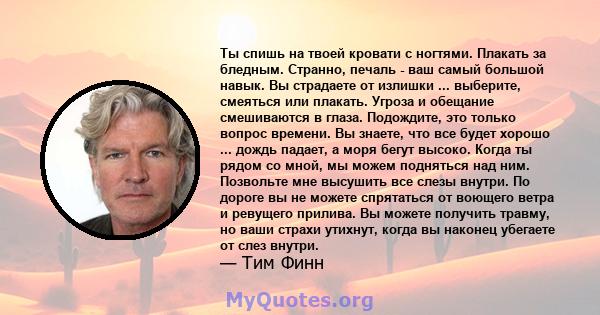 Ты спишь на твоей кровати с ногтями. Плакать за бледным. Странно, печаль - ваш самый большой навык. Вы страдаете от излишки ... выберите, смеяться или плакать. Угроза и обещание смешиваются в глаза. Подождите, это