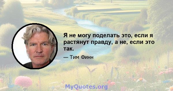 Я не могу поделать это, если я растянут правду, а не, если это так.