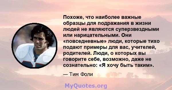 Похоже, что наиболее важные образцы для подражания в жизни людей не являются суперзвездными или нарицательными. Они «повседневные» люди, которые тихо подают примеры для вас, учителей, родителей. Люди, о которых вы