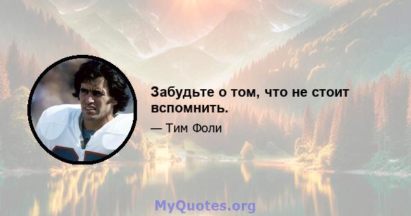 Забудьте о том, что не стоит вспомнить.