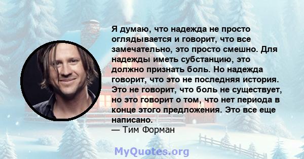 Я думаю, что надежда не просто оглядывается и говорит, что все замечательно, это просто смешно. Для надежды иметь субстанцию, это должно признать боль. Но надежда говорит, что это не последняя история. Это не говорит,