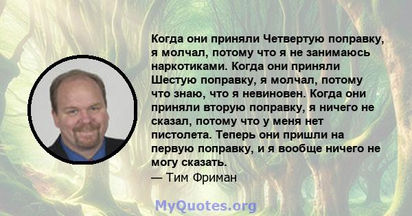 Когда они приняли Четвертую поправку, я молчал, потому что я не занимаюсь наркотиками. Когда они приняли Шестую поправку, я молчал, потому что знаю, что я невиновен. Когда они приняли вторую поправку, я ничего не