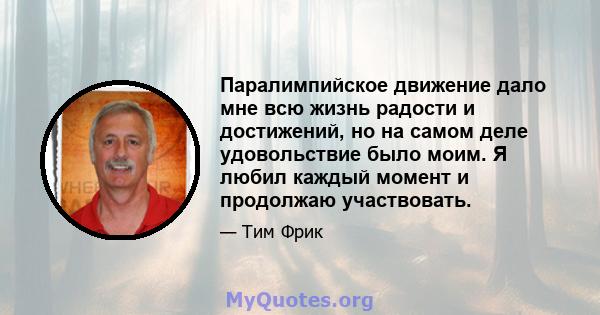 Паралимпийское движение дало мне всю жизнь радости и достижений, но на самом деле удовольствие было моим. Я любил каждый момент и продолжаю участвовать.