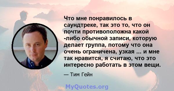 Что мне понравилось в саундтреке, так это то, что он почти противоположна какой -либо обычной записи, которую делает группа, потому что она очень ограничена, узкая ... и мне так нравится, я считаю, что это интересно