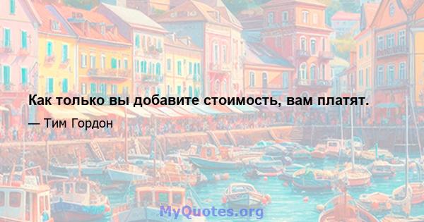 Как только вы добавите стоимость, вам платят.