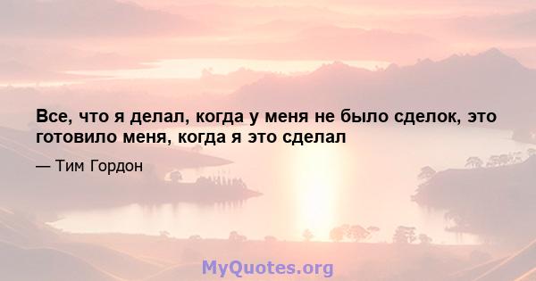 Все, что я делал, когда у меня не было сделок, это готовило меня, когда я это сделал