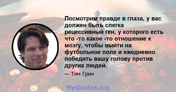 Посмотрим правде в глаза, у вас должен быть слегка рецессивный ген, у которого есть что -то какое -то отношение к мозгу, чтобы выйти на футбольное поле и ежедневно победить вашу голову против других людей.