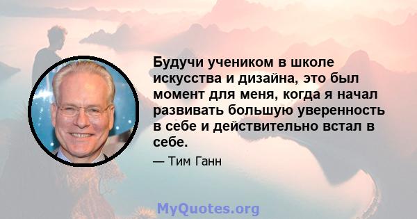 Будучи учеником в школе искусства и дизайна, это был момент для меня, когда я начал развивать большую уверенность в себе и действительно встал в себе.