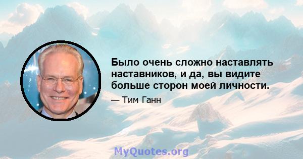 Было очень сложно наставлять наставников, и да, вы видите больше сторон моей личности.